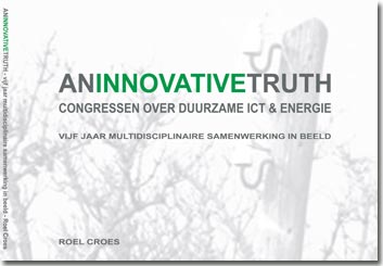 Stichting GreenICT juni 2013 - An Innovative Truth - vijf jaar multidisciplinaire samenwerking in beeld - door Roel Croes, Stichting GreenICT
